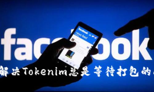 如何解决Tokenim总是等待打包的问题?
