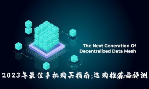 2023年最佳手机购买指南:选购推荐与评测