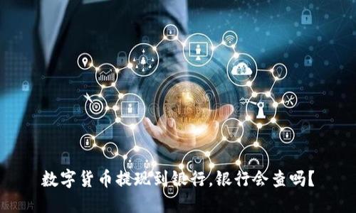 数字货币提现到银行,银行会查吗?