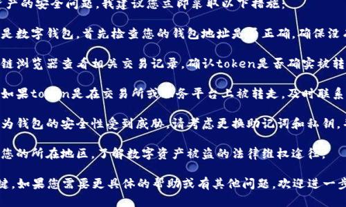 由于您的请求涉及财务和数字资产的安全问题，我建议您立即采取以下措施：

1. **检查钱包**：如果您使用的是数字钱包，首先检查您的钱包地址是否正确，确保没有错误的转账。

2. **查看交易记录**：通过区块链浏览器查看相关交易记录，确认token是否确实被转移以及转移到哪个地址。

3. **联系交易所或服务支持**：如果token是在交易所或服务平台上被转走，及时联系相关客服，说明情况并寻求协助。

4. **增强钱包安全**：如果您认为钱包的安全性受到威胁，请考虑更换助记词和私钥，并增强二次验证等安全措施。

5. **了解相关法律法规**：根据您的所在地区，了解数字资产被盗的法律维权途径。

总之，快速反应与及时处理是关键。如果您需要更具体的帮助或有其他问题，欢迎进一步交流。