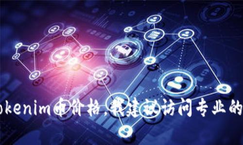 截至我的知识截至日期（2023年10月），我无法提供实时的加密货币价格，包括Tokenim币的当前价值。要获取最新的Tokenim币价格，我建议访问专业的加密货币交易平台或财经网站，如CoinMarketCap、Binance、CoinGecko等，这些网站会提供实时的加密货币市场数据。