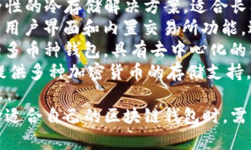 区块链钱包的名称有很多种，以下列举一些较为知名的区块链钱包名称：

1. **MetaMask** - 一款常用于以太坊网络的浏览器扩展和移动钱包，以其用户友好的界面而闻名。
2. **Trust Wallet** - 由币安收购的移动钱包，支持多种区块链，方便用户在手机上安全地存储和管理加密资产。
3. **Coinbase Wallet** - 由Coinbase提供的非托管钱包，用户可以完全控制私钥，支持广泛的加密资产。
4. **Ledger Nano S/X** - 硬件钱包，提供高安全性的冷存储解决方案，适合长期存储加密货币。
5. **Exodus** - 一款多平台的钱包，具有人性化的用户界面和内置交易所功能，适合初学者使用。
6. **Atomic Wallet** - 支持100多种加密货币的多币种钱包，具有去中心化的特性。
7. **Trezor** - 知名的硬件钱包，以安全性著称，提供多种加密货币的存储支持。

这些钱包各有特点，适合不同类型的用户和需求。选择适合自己的区块链钱包时，需要考虑安全性、易用性和支持的加密货币种类等因素。