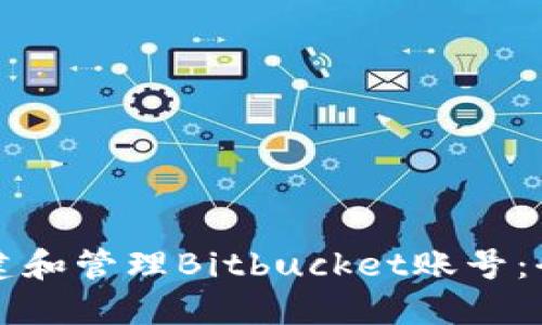 如何创建和管理Bitbucket账号：全面指南