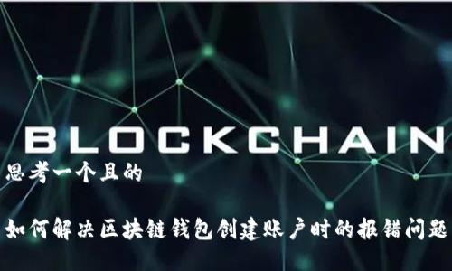 思考一个且的
如何解决区块链钱包创建账户时的报错问题