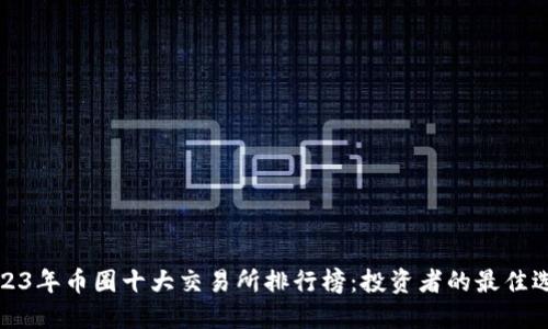 2023年币圈十大交易所排行榜:投资者的最佳选择
