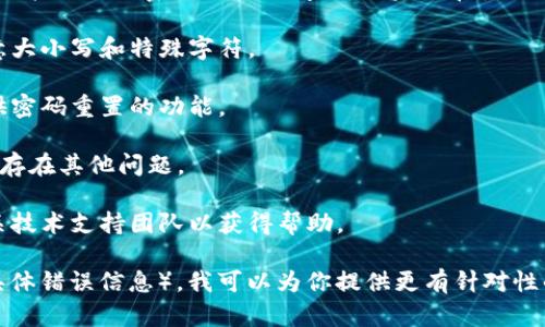 看起来你可能在尝试使用某个程序或系统的tokenim功能时遇到密码错误的问题。如果你在使用tokenim工具，可能可以考虑以下几个步骤以解决问题：

1. **确认密码** - 确保你输入的密码是正确的，注意大小写和特殊字符。

2. **密码重置** - 如果你遗忘了密码，许多系统提供密码重置的功能。

3. **检查账号状态** - 确认你的账户是否被锁定或存在其他问题。

4. **联系支持团队** - 如果问题仍然存在，联系相关技术支持团队以获得帮助。

如果你有更详细的信息（例如你使用的系统或遇到的具体错误信息），我可以为你提供更有针对性的帮助。