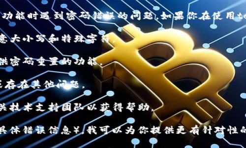 看起来你可能在尝试使用某个程序或系统的tokenim功能时遇到密码错误的问题。如果你在使用tokenim工具，可能可以考虑以下几个步骤以解决问题：

1. **确认密码** - 确保你输入的密码是正确的，注意大小写和特殊字符。

2. **密码重置** - 如果你遗忘了密码，许多系统提供密码重置的功能。

3. **检查账号状态** - 确认你的账户是否被锁定或存在其他问题。

4. **联系支持团队** - 如果问题仍然存在，联系相关技术支持团队以获得帮助。

如果你有更详细的信息（例如你使用的系统或遇到的具体错误信息），我可以为你提供更有针对性的帮助。