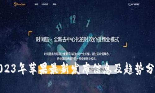 2023年苹果最新发布信息及趋势分析