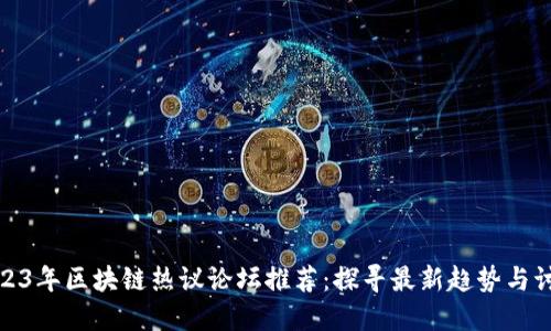 2023年区块链热议论坛推荐：探寻最新趋势与讨论