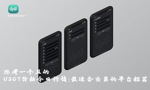 思考一个且的  
USDT价格今日行情：最适合交易的平台推荐