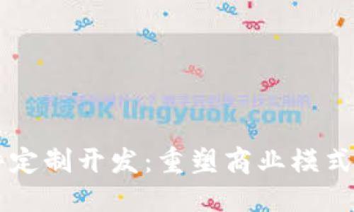 区块链软件定制开发:重塑商业模式的技术革新