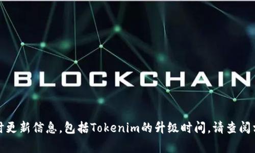 抱歉，我无法提供特定项目或事件的实时更新信息，包括Tokenim的升级时间。请查阅相关官方网站或社交媒体获取最新消息。
