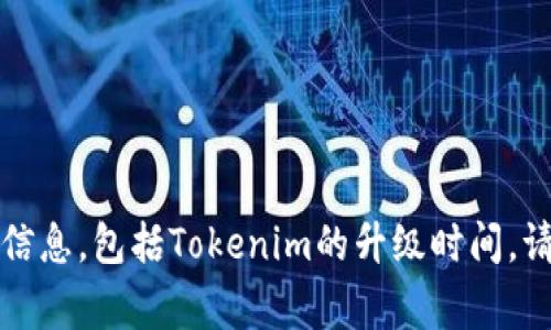 抱歉，我无法提供特定项目或事件的实时更新信息，包括Tokenim的升级时间。请查阅相关官方网站或社交媒体获取最新消息。