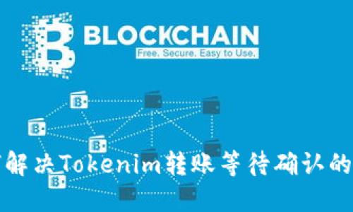 如何解决Tokenim转账等待确认的问题