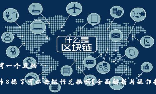 思考一个且的
派币8绿了可以去银行兑换吗?全面解析与操作指南
