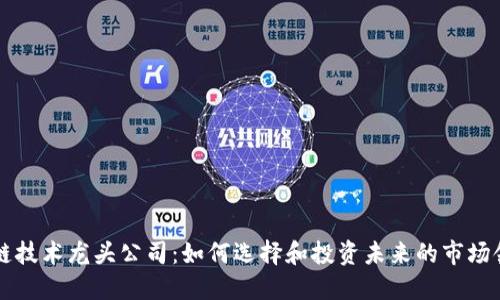 区块链技术龙头公司:如何选择和投资未来的市场领导者