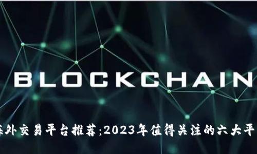 海外交易平台推荐：2023年值得关注的六大平台