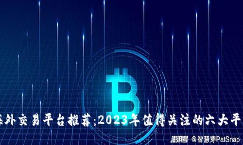 海外交易平台推荐：2023年值得关注的六大平台