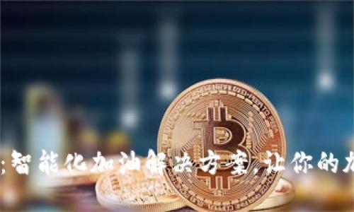Tokenim加油卡:智能化加油解决方案,让你的加油体验更轻松!