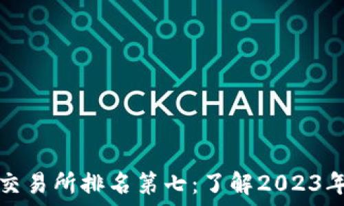   
加密货币交易所排名第七：了解2023年最新动态