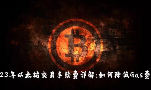 2023年以太坊交易手续费详解:如何降低Gas费用?