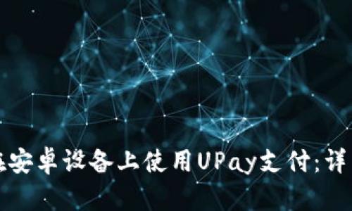 如何在安卓设备上使用UPay支付:详细指南