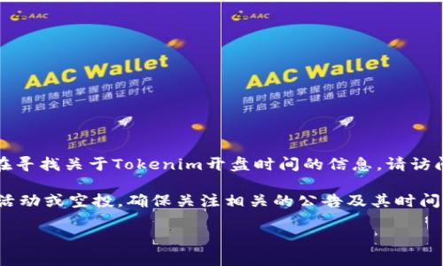 关于Tokenim开盘的具体信息可能会定期更新，因为加密货币市场的动态性很强。如果您正在寻找关于Tokenim开盘时间的信息，请访问Tokenim的官方网站、官方社交媒体渠道或其他可靠的加密货币新闻网站以获取最新消息。

一般来说，开盘时间通常会在项目的官方公告中明确说明，并且可能会伴随一些前期的促销活动或空投。确保关注相关的公告及其时间安排，以便在开盘时参与。

如果您有其他关于Tokenim或加密货币的问题，欢迎随时提出！