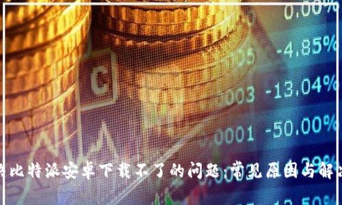 : 解决比特派安卓下载不了的问题:常见原因与解决方案