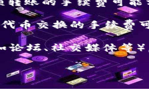 由于Tokenim（一个基于区块链的加密货币平台）相关的具体转账手续费信息都可能因网络拥堵、转账金额或交易类型等因素而有所不同，因此在这方面的信息可能会有所变化。

以下是可能会影响Tokenim转账手续费的几个主要因素：

1. **网络拥堵**：在区块链网络使用量较高时，手续费可能会增加，以激励矿工或验证者更快地处理交易。

2. **转账金额**：某些平台可能会根据转账金额设置不同的手续费。例如，小额转账的手续费可能相对较高，而大额转账可能享有更低的手续费。

3. **交易类型**：不同类型的交易可能会有不同的收费标准，例如普通转账与代币交换的手续费可能不同。

为了获取准确和及时的信息，建议您访问Tokenim的官方网站或者相关社区（如论坛、社交媒体等），以获取最新的转账手续费详情。

如果您有任何特定的问题或需要更详细的帮助，请告诉我！