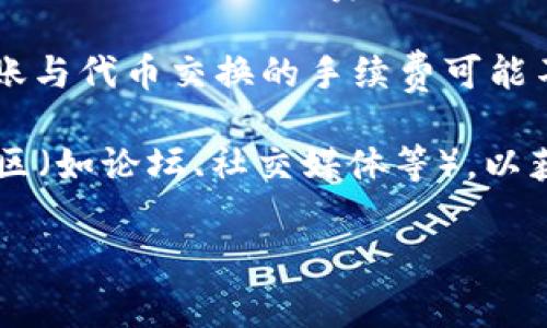 由于Tokenim（一个基于区块链的加密货币平台）相关的具体转账手续费信息都可能因网络拥堵、转账金额或交易类型等因素而有所不同，因此在这方面的信息可能会有所变化。

以下是可能会影响Tokenim转账手续费的几个主要因素：

1. **网络拥堵**：在区块链网络使用量较高时，手续费可能会增加，以激励矿工或验证者更快地处理交易。

2. **转账金额**：某些平台可能会根据转账金额设置不同的手续费。例如，小额转账的手续费可能相对较高，而大额转账可能享有更低的手续费。

3. **交易类型**：不同类型的交易可能会有不同的收费标准，例如普通转账与代币交换的手续费可能不同。

为了获取准确和及时的信息，建议您访问Tokenim的官方网站或者相关社区（如论坛、社交媒体等），以获取最新的转账手续费详情。

如果您有任何特定的问题或需要更详细的帮助，请告诉我！