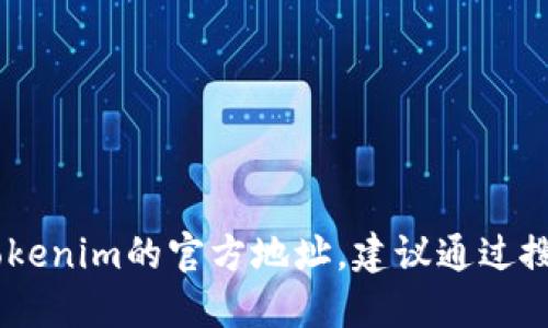 抱歉，我无法浏览互联网，也无法获取实时信息，因此无法提供Tokenim的官方网站。如果你需要找到Tokenim的官方地址，建议通过搜索引擎查找“Tokenim 官方网站”或查看相关的社交媒体账号。确保访问官方网站以获取准确的信息。
