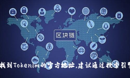 抱歉，我无法浏览互联网，也无法获取实时信息，因此无法提供Tokenim的官方网站。如果你需要找到Tokenim的官方地址，建议通过搜索引擎查找“Tokenim 官方网站”或查看相关的社交媒体账号。确保访问官方网站以获取准确的信息。