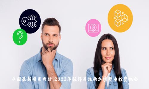 币圈最新项目网站:2023年值得关注的加密货币投资机会