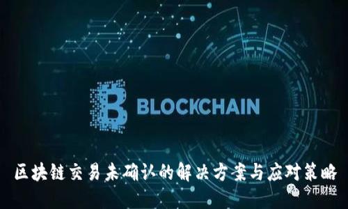 区块链交易未确认的解决方案与应对策略
