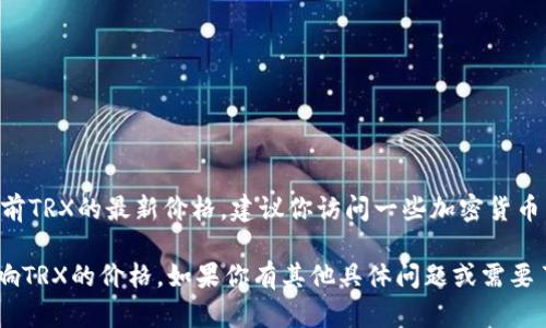 TRX（波场币）的价格会实时波动，因此具体的价格会随时变化。如果你想了解当前TRX的最新价格，建议你访问一些加密货币交易所的网站，如币安、CoinMarketCap等，或者使用加密货币相关的新闻应用。

同时，你还可以关注市场动向、TRX的相关项目进展、社区新闻等，这些都可能影响TRX的价格。如果你有其他具体问题或需要了解更多相关信息，请告诉我！