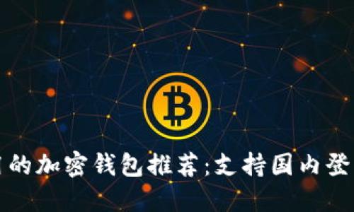 中国用户可用的加密钱包推荐：支持国内登录的安全选择