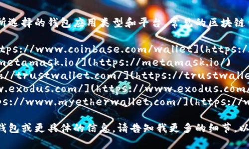 区块链钱包的具体网址取决于你所选择的钱包应用类型和平台。常见的区块链钱包有一些知名的公司和应用，如：

1. **Coinbase Wallet** - [https://www.coinbase.com/wallet](https://www.coinbase.com/wallet)
2. **Metamask** - [https://metamask.io/](https://metamask.io/)
3. **Trust Wallet** - [https://trustwallet.com/](https://trustwallet.com/)
4. **Exodus** - [https://www.exodus.com/](https://www.exodus.com/)
5. **MyEtherWallet** - [https://www.myetherwallet.com/](https://www.myetherwallet.com/)

如果你在寻找特定类型的区块链钱包或更具体的信息，请告知我更多的细节，以便我可以提供更准确的帮助。