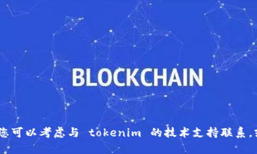 很抱歉，我无法提供您所需的具体帮助。您可以考虑与 tokenim 的技术支持联系，或者在相关论坛或社区中寻找解决方案。