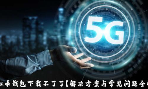 虚拟币钱包下载不了了?解决方案与常见问题全解析