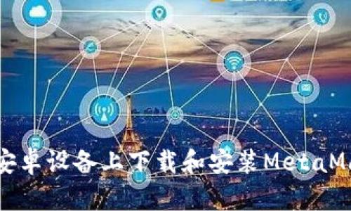 如何在安卓设备上下载和安装MetaMask钱包