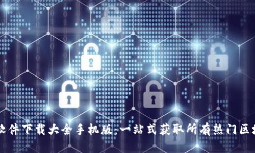 区块链软件下载大全手机版:一站式获取所有热门区块链应用