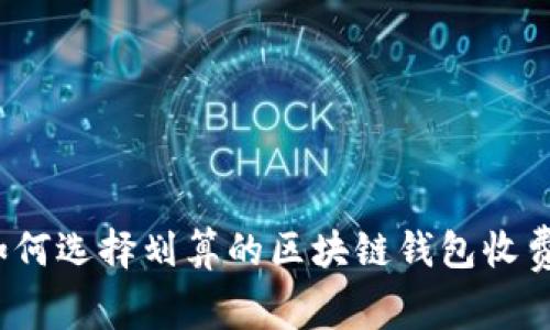 如何选择划算的区块链钱包收费？