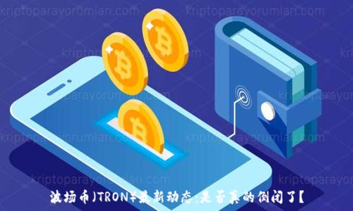  
波场币（TRON）最新动态：是否真的倒闭了？
