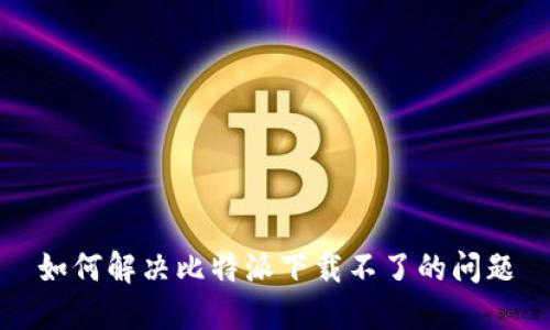 如何解决比特派下载不了的问题