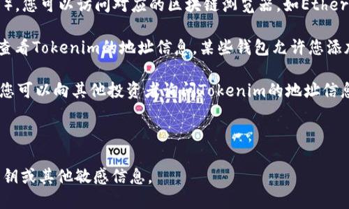要查看某个加密货币（如Tokenim）的地址，您可以通过以下几个步骤来获取该地址：

1. **访问官方网站**：通常，加密货币项目会在其官方网站上提供相关的信息，包括钱包地址、区块链浏览器链接等。查找Tokenim的官方网站，通常可以在项目的社交媒体或者加密货币相关网站找到。

2. **区块链浏览器**：如果了解Tokenim运行在哪个区块链网络上（例如Ethereum, Binance Smart Chain等），您可以访问对应的区块链浏览器，如Etherscan（以太坊链）或BscScan（币安智能链）。在搜索框中输入Tokenim的合约地址或者名称，即可找到相关的信息。

3. **钱包应用**：如果您已经下载并使用钱包应用（比如MetaMask、Trust Wallet等），可以在这些钱包内直接查看Tokenim的地址信息。某些钱包允许您添加和查看自定义代币的详情。

4. **社区与社交媒体**：加密货币项目往往有自己的社区，比如Telegram、Discord或者Twitter。在这些平台上，您可以向其他投资者询问Tokenim的地址信息，或者查找官方更新。

5. **交易所**：如果Tokenim在某个交易所上市，您也可以在该交易所的平台上找到相关的信息和地址。

请注意，在获取地址信息时，要确保信息的来源是可靠的，以防诈骗和虚假信息。在任何情况下，都不要透露您的私钥或其他敏感信息。