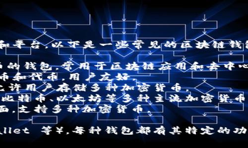 区块链钱包的名称有很多，具体名称取决于不同的开发者和平台。以下是一些常见的区块链钱包名称：

1. **MetaMask**：一个广受欢迎的以太坊和ERC-20代币的钱包，常用于区块链应用和去中心化金融（DeFi）。
2. **Trust Wallet**：官方的移动钱包，支持多种加密货币和代币，用户友好。
3. **Coinbase Wallet**：属于Coinbase生态的一部分，允许用户存储多种加密货币。
4. **Blockchain.com Wallet**：一个多功能的钱包，支持比特币、以太坊等多种主流加密货币。
5. **Exodus**：一个桌面和移动钱包，具有简洁的用户界面，支持多种加密货币。

此外，还有很多其他钱包（如 Trezor、Ledger、MyEtherWallet 等），每种钱包都有其特定的功能和特点，用户可以根据自己的需求选择合适的钱包类型。
