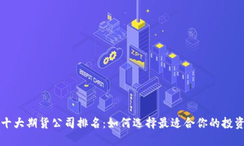 国内十大期货公司排名:如何选择最适合你的投资伙伴