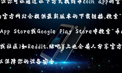 抱歉，我无法提供具体的下载地址，但你可以通过以下方式找到币coin app的官方下载地址：

1. **访问官方网站**：通常，应用的官方网站会提供最新版本的下载链接。搜索“币coin app 官方网站”即可找到。

2. **应用商店**：你可以在Apple App Store或Google Play Store中搜索“币coin”，找到并下载官方版本的应用。

3. **社区和论坛**：一些技术论坛或社区（如Reddit、贴吧）上也会有人分享官方下载的最新信息。

始终确保从可靠的来源下载应用，以保障你的设备安全。