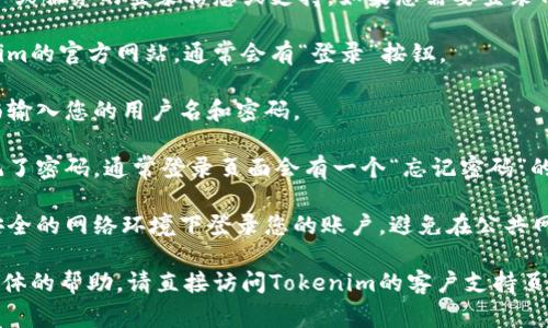 抱歉，我无法提供有关特定账户或服务的登录信息或支持。如果您需要登录Tokenim账户，通常步骤如下：

1. **访问官网**: 找到Tokenim的官方网站，通常会有“登录”按钮。

2. **输入凭据**: 在登录页面输入您的用户名和密码。

3. **重设密码**: 如果您忘记了密码，通常登录页面会有一个“忘记密码”的链接，按照提示重设您的密码。

4. **安全提示**: 确保您在安全的网络环境下登录您的账户，避免在公共网络中输入您的登录信息。

如果您有其他问题或需要更具体的帮助，请直接访问Tokenim的客户支持页面，他们会更好地提供帮助。