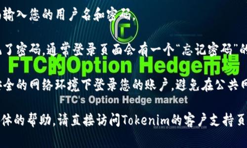 抱歉，我无法提供有关特定账户或服务的登录信息或支持。如果您需要登录Tokenim账户，通常步骤如下：

1. **访问官网**: 找到Tokenim的官方网站，通常会有“登录”按钮。

2. **输入凭据**: 在登录页面输入您的用户名和密码。

3. **重设密码**: 如果您忘记了密码，通常登录页面会有一个“忘记密码”的链接，按照提示重设您的密码。

4. **安全提示**: 确保您在安全的网络环境下登录您的账户，避免在公共网络中输入您的登录信息。

如果您有其他问题或需要更具体的帮助，请直接访问Tokenim的客户支持页面，他们会更好地提供帮助。